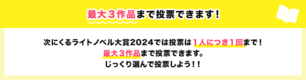 最大３作品まで投票できます！「次にくるライトノベル大賞2024」では投票は１人につき１回まで！最大３作品まで投票できます。じっくり選んで投票しよう！！